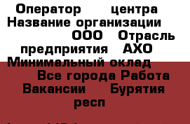 Оператор Call-центра › Название организации ­ Call-Telecom, ООО › Отрасль предприятия ­ АХО › Минимальный оклад ­ 45 000 - Все города Работа » Вакансии   . Бурятия респ.